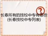 长春所有的技校中专有哪些(长春技校中专列表)
