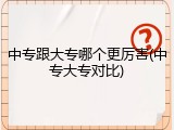 中专跟大专哪个更厉害(中专大专对比)