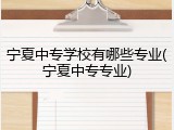 宁夏中专学校有哪些专业(宁夏中专专业)