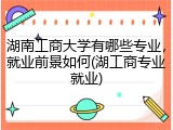 湖南工商大学有哪些专业，就业前景如何(湖工商专业就业)