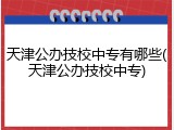 天津公办技校中专有哪些(天津公办技校中专)