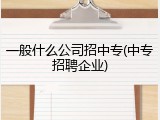 一般什么公司招中专(中专招聘企业)