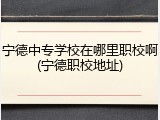 宁德中专学校在哪里职校啊(宁德职校地址)