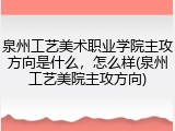 泉州工艺美术职业学院主攻方向是什么，怎么样(泉州工艺美院主攻方向)