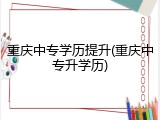 重庆中专学历提升(重庆中专升学历)