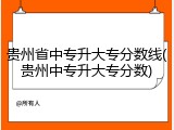 贵州省中专升大专分数线(贵州中专升大专分数)