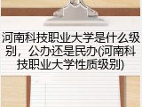 河南科技职业大学是什么级别，公办还是民办(河南科技职业大学性质级别)