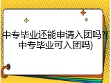 中专毕业还能申请入团吗?(中专毕业可入团吗)