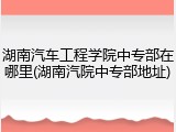 湖南汽车工程学院中专部在哪里(湖南汽院中专部地址)