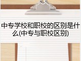 中专学校和职校的区别是什么(中专与职校区别)