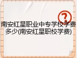 南安红星职业中专学校学费多少(南安红星职校学费)