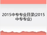 2015中专专业目录(2015中专专业)