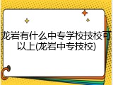 龙岩有什么中专学校技校可以上(龙岩中专技校)