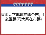 海南大学地址在哪个市，什么区县(海大所在市县)