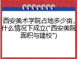 西安美术学院占地多少亩，什么情况下成立("西安美院面积与建校")
