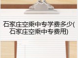 石家庄空乘中专学费多少(石家庄空乘中专费用)