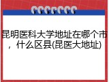 昆明医科大学地址在哪个市，什么区县(昆医大地址)