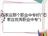 石家庄那个职业中专好("石家庄优秀职业中专")