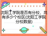 沈阳工学院是否有分校，共有多少个校区(沈阳工学院分校数量)