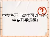 中专考不上高中可以读吗(中专升学途径)