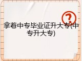 拿着中专毕业证升大专(中专升大专)