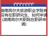 湖南高尔夫旅游职业学院有没有在职研究生，如何申请(湖南高尔夫职院在职研申请)