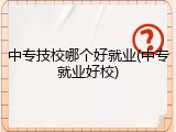 中专技校哪个好就业(中专就业好校)