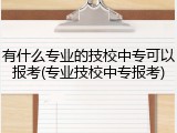 有什么专业的技校中专可以报考(专业技校中专报考)