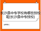 长沙县中专学校有哪些技校呢(长沙县中专技校)