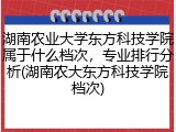 湖南农业大学东方科技学院属于什么档次，专业排行分析(湖南农大东方科技学院档次)