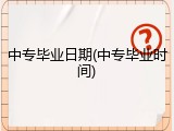 中专毕业日期(中专毕业时间)