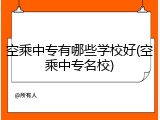 空乘中专有哪些学校好(空乘中专名校)