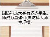 国防科技大学有多少学生，师资力量如何(国防科大师生规模)