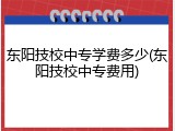东阳技校中专学费多少(东阳技校中专费用)