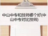 中山中专和技师哪个好(中山中专对比技师)