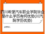 四川希望汽车职业学院毕业是什么学历有何优势(川汽院学历优势)