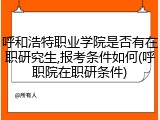 呼和浩特职业学院是否有在职研究生,报考条件如何(呼职院在职研条件)