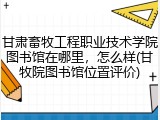 甘肃畜牧工程职业技术学院图书馆在哪里，怎么样(甘牧院图书馆位置评价)