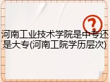 河南工业技术学院是中专还是大专(河南工院学历层次)