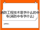消防工程技术是学什么的中专(消防中专学什么)