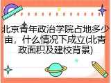 北京青年政治学院占地多少亩，什么情况下成立(北青政面积及建校背景)