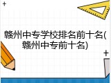 赣州中专学校排名前十名(赣州中专前十名)