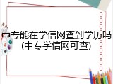 中专能在学信网查到学历吗(中专学信网可查)