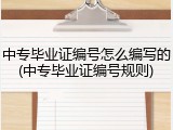 中专毕业证编号怎么编写的(中专毕业证编号规则)