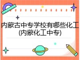 内蒙古中专学校有哪些化工(内蒙化工中专)