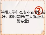 兰州大学什么专业就业比较好，原因是啥(兰大就业优势专业)
