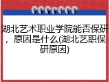 湖北艺术职业学院能否保研，原因是什么(湖北艺职保研原因)