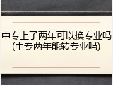 中专上了两年可以换专业吗(中专两年能转专业吗)