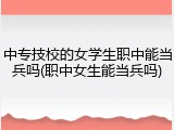 中专技校的女学生职中能当兵吗(职中女生能当兵吗)