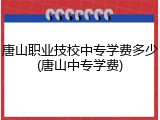 唐山职业技校中专学费多少(唐山中专学费)